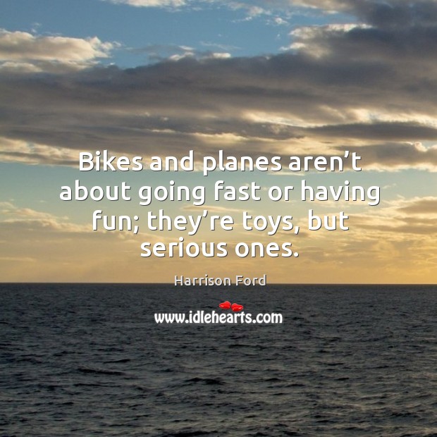 Bikes and planes aren’t about going fast or having fun; they’re toys, but serious ones. Harrison Ford Picture Quote