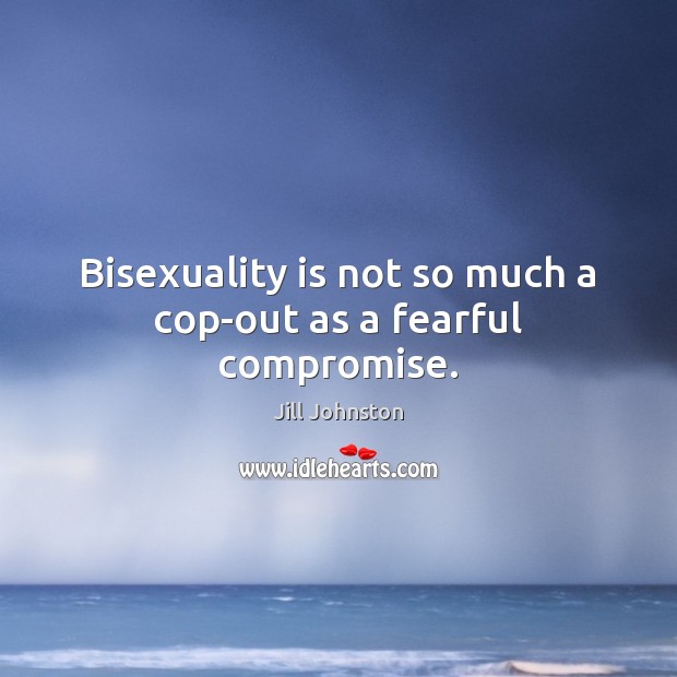 Bisexuality is not so much a cop-out as a fearful compromise. Jill Johnston Picture Quote