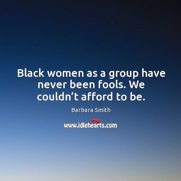 Black women as a group have never been fools. We couldn’t afford to be. Barbara Smith Picture Quote