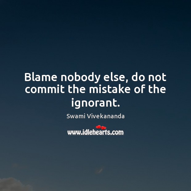 Blame nobody else, do not commit the mistake of the ignorant. Image