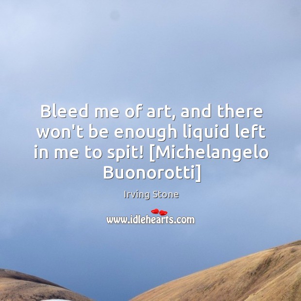 Bleed me of art, and there won’t be enough liquid left in Irving Stone Picture Quote