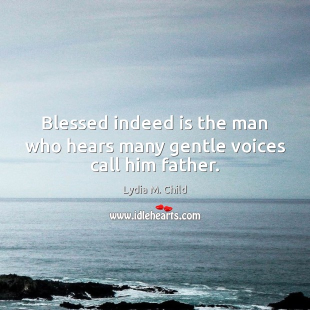 Blessed indeed is the man who hears many gentle voices call him father. Image