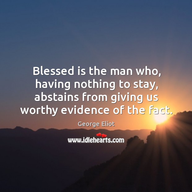 Blessed is the man who, having nothing to stay, abstains from giving us worthy evidence of the fact. George Eliot Picture Quote