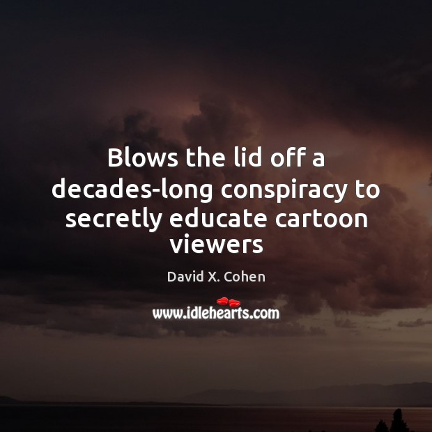 Blows the lid off a decades-long conspiracy to secretly educate cartoon viewers David X. Cohen Picture Quote