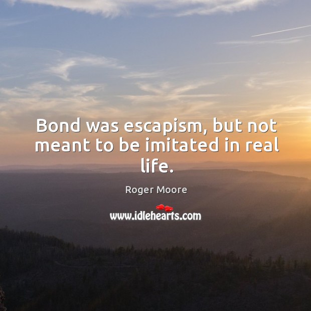 Bond was escapism, but not meant to be imitated in real life. Real Life Quotes Image