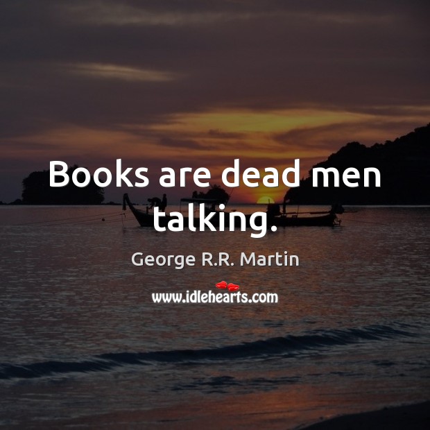 Books are dead men talking. George R.R. Martin Picture Quote