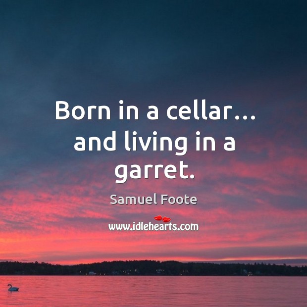 Born in a cellar… and living in a garret. Samuel Foote Picture Quote