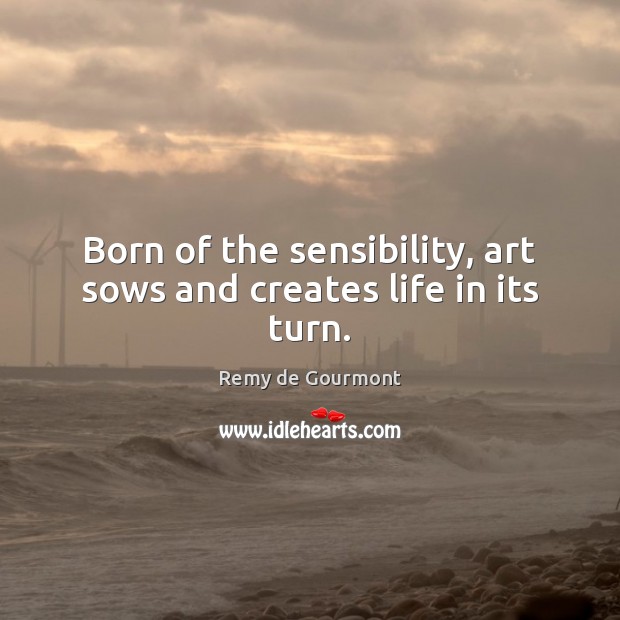 Born of the sensibility, art sows and creates life in its turn. Remy de Gourmont Picture Quote