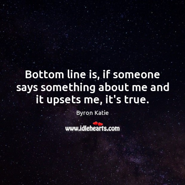 Bottom line is, if someone says something about me and it upsets me, it’s true. Byron Katie Picture Quote