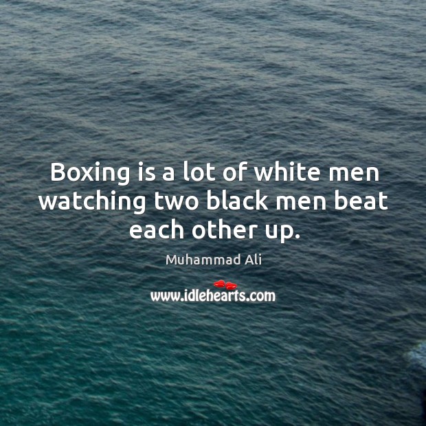 Boxing is a lot of white men watching two black men beat each other up. Image