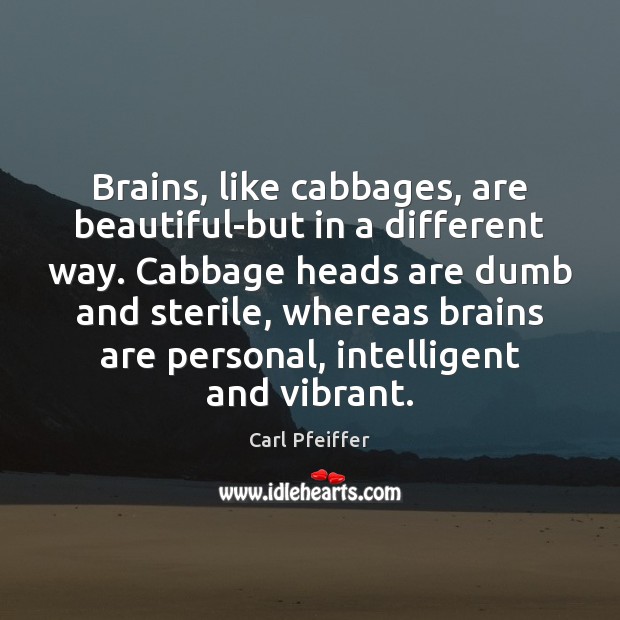 Brains, like cabbages, are beautiful-but in a different way. Cabbage heads are Carl Pfeiffer Picture Quote