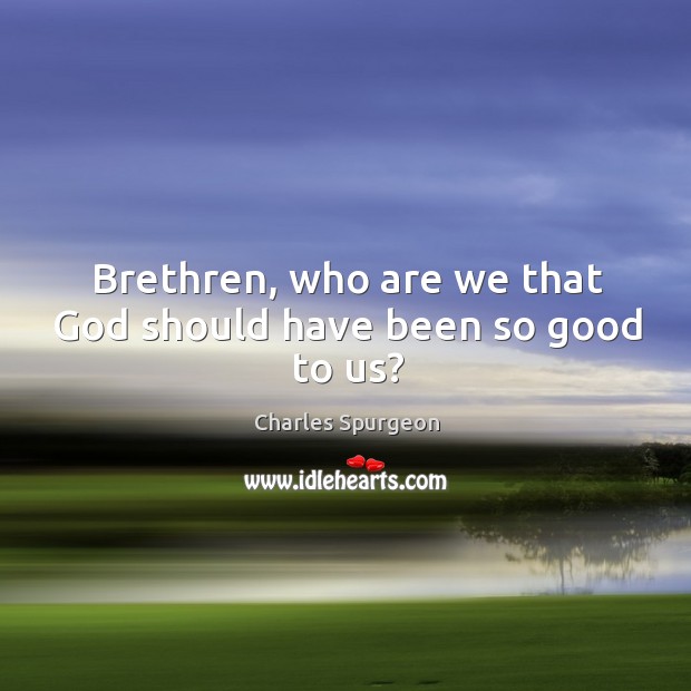 Brethren, who are we that God should have been so good to us? Charles Spurgeon Picture Quote