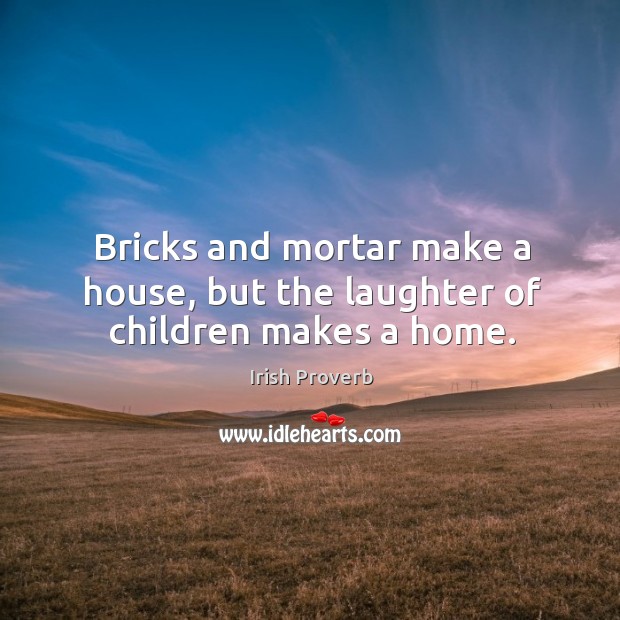 Bricks and mortar make a house, but the laughter of children makes a home. Laughter Quotes Image