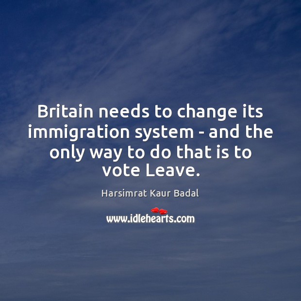 Britain needs to change its immigration system – and the only way Harsimrat Kaur Badal Picture Quote