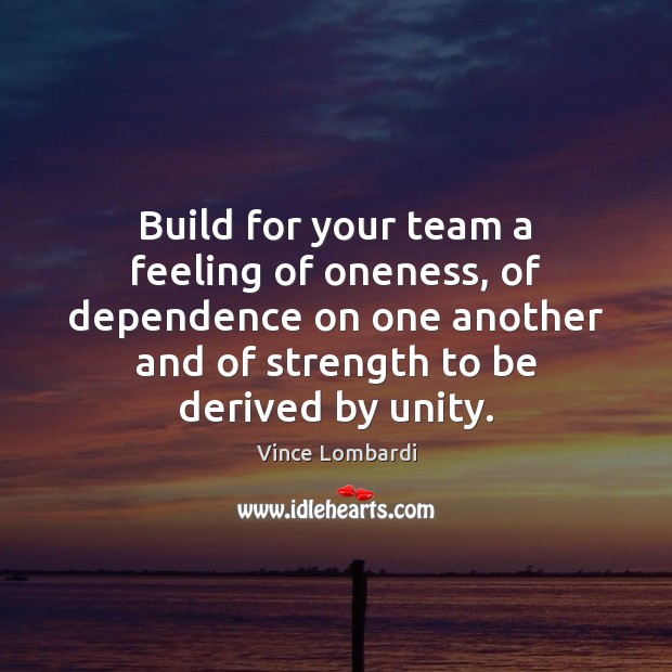 Build for your team a feeling of oneness, of dependence on one Team Quotes Image