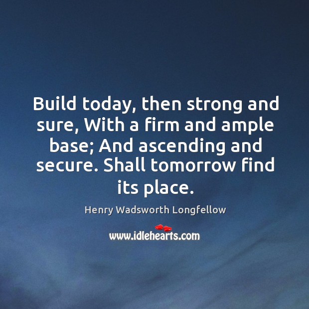 Build today, then strong and sure, with a firm and ample base; and ascending and secure. Henry Wadsworth Longfellow Picture Quote