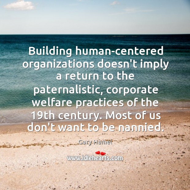 Building human-centered organizations doesn’t imply a return to the paternalistic, corporate welfare Gary Hamel Picture Quote