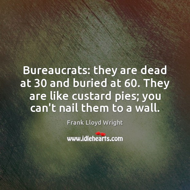 Bureaucrats: they are dead at 30 and buried at 60. They are like custard Image