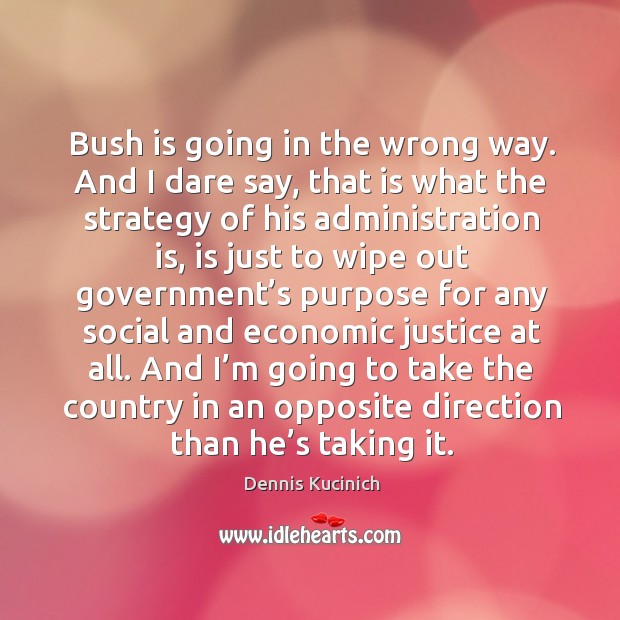 Bush is going in the wrong way. And I dare say, that is what the strategy of his administration is Image