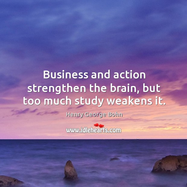 Business and action strengthen the brain, but too much study weakens it. Image