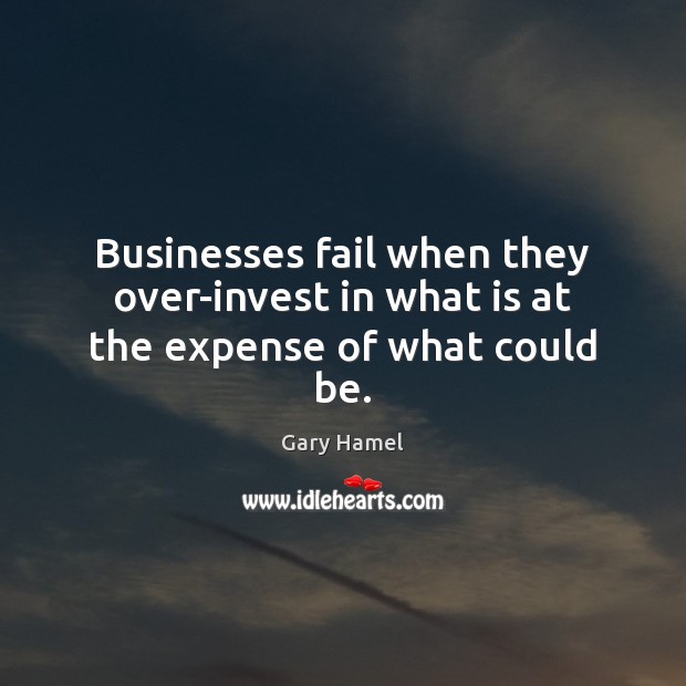 Businesses fail when they over-invest in what is at the expense of what could be. Gary Hamel Picture Quote