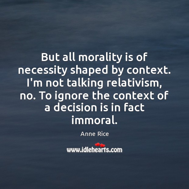 But all morality is of necessity shaped by context. I’m not talking Image