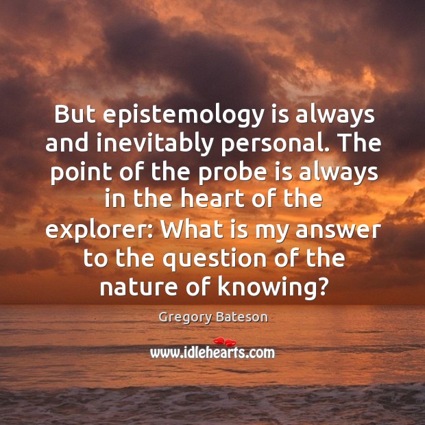 But epistemology is always and inevitably personal. The point of the probe is always in the Image