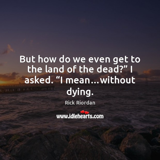 But how do we even get to the land of the dead?” I asked. “I mean…without dying. Image