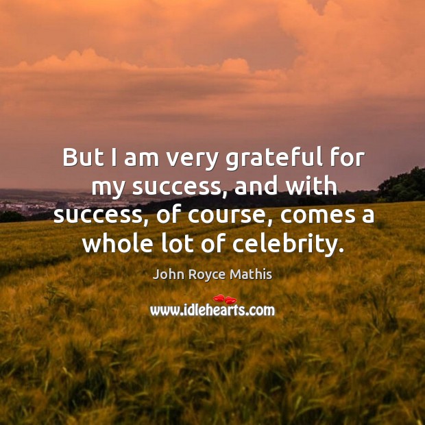 But I am very grateful for my success, and with success, of course, comes a whole lot of celebrity. John Royce Mathis Picture Quote