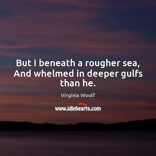 But I beneath a rougher sea, And whelmed in deeper gulfs than he. Virginia Woolf Picture Quote