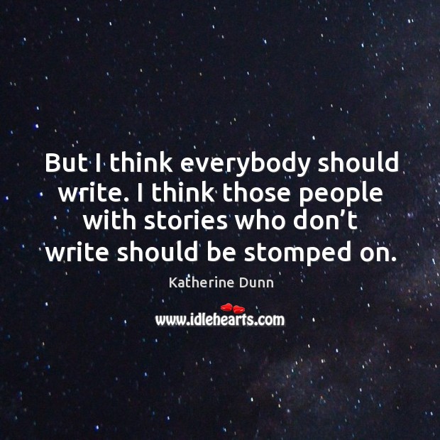 But I think everybody should write. I think those people with stories who don’t write should be stomped on. Katherine Dunn Picture Quote