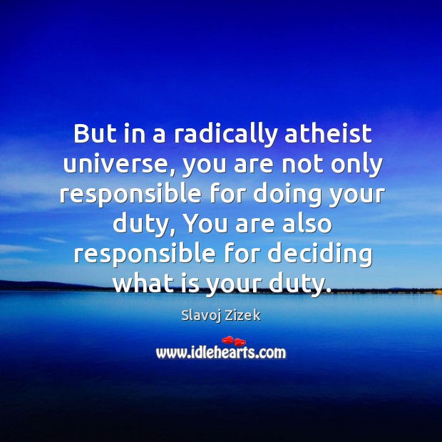 But in a radically atheist universe, you are not only responsible for Image