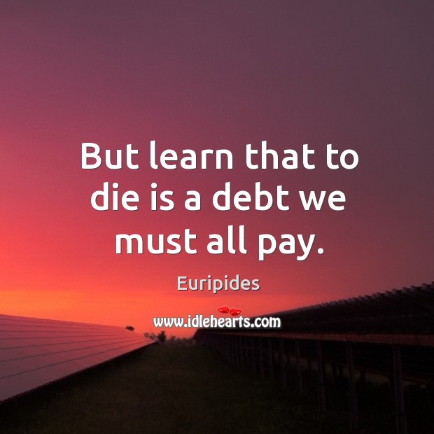 But learn that to die is a debt we must all pay. Euripides Picture Quote