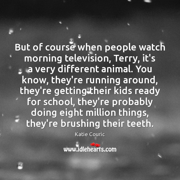 But of course when people watch morning television, Terry, it’s a very Image