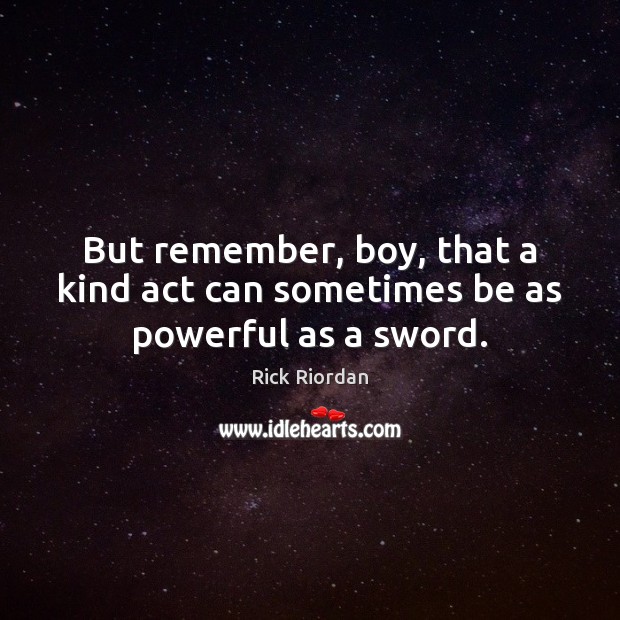 But remember, boy, that a kind act can sometimes be as powerful as a sword. Rick Riordan Picture Quote