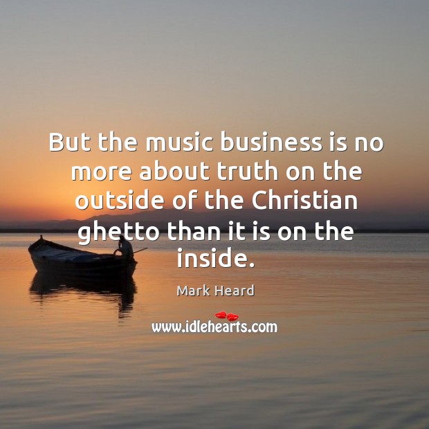 But the music business is no more about truth on the outside Mark Heard Picture Quote