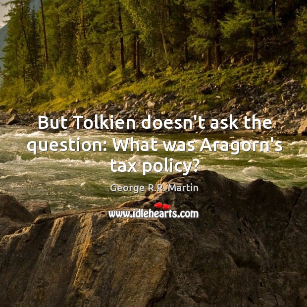 But Tolkien doesn’t ask the question: What was Aragorn’s tax policy? George R.R. Martin Picture Quote