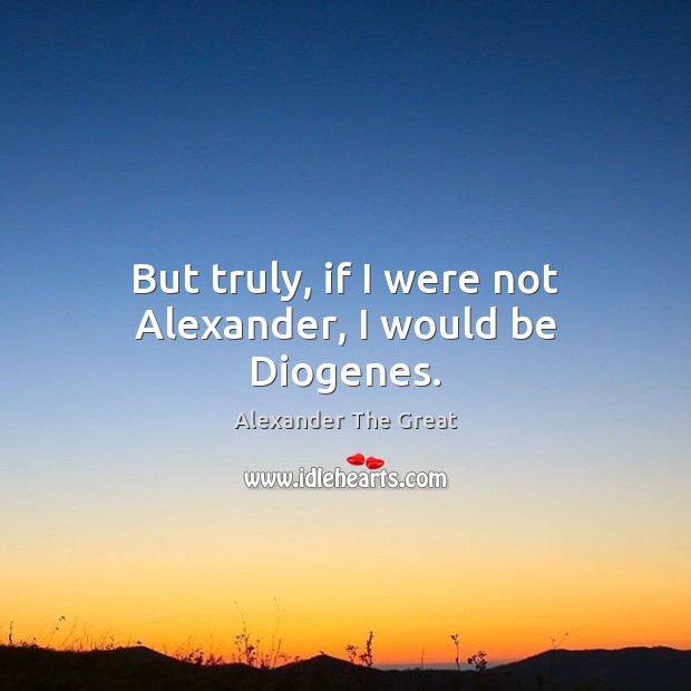 But truly, if I were not Alexander, I would be Diogenes. Picture Quotes Image