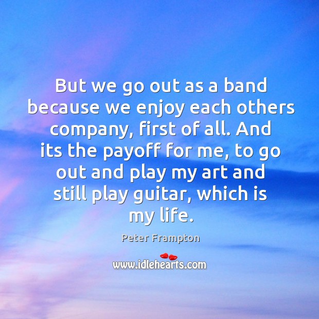 But we go out as a band because we enjoy each others Peter Frampton Picture Quote