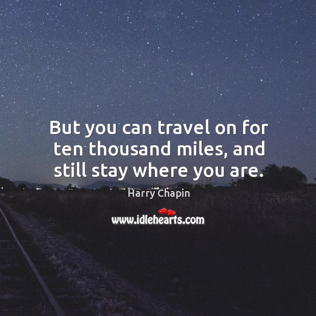 But you can travel on for ten thousand miles, and still stay where you are. Harry Chapin Picture Quote