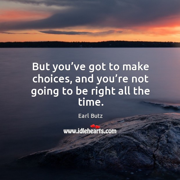 But you’ve got to make choices, and you’re not going to be right all the time. Image