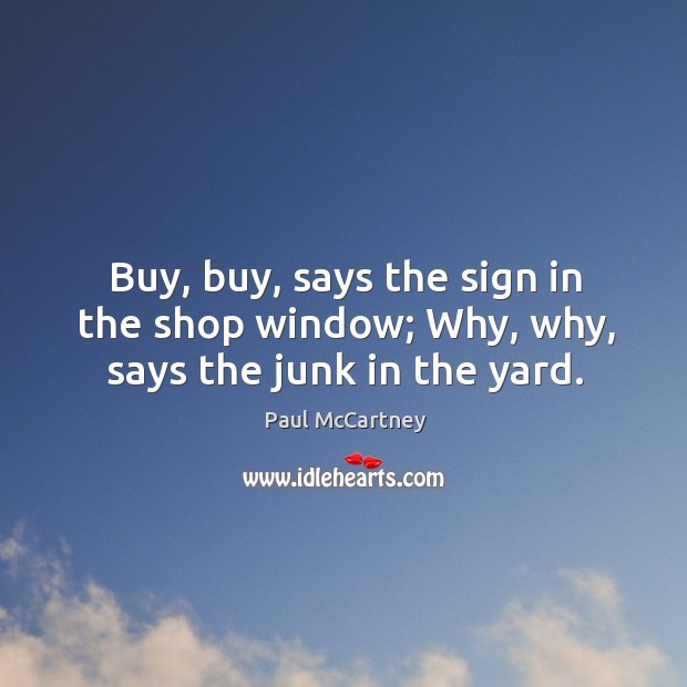 Buy, buy, says the sign in the shop window; why, why, says the junk in the yard. Image