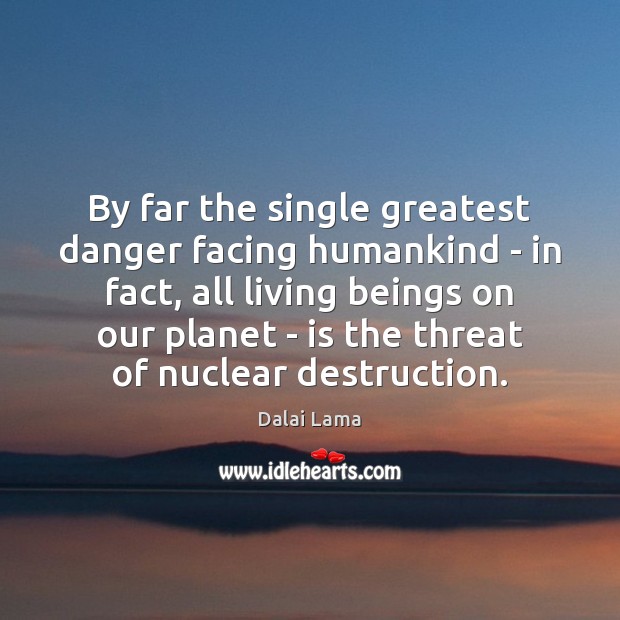 By far the single greatest danger facing humankind – in fact, all Dalai Lama Picture Quote