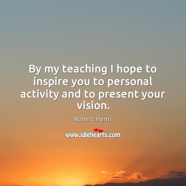 By my teaching I hope to inspire you to personal activity and to present your vision. Robert Henri Picture Quote