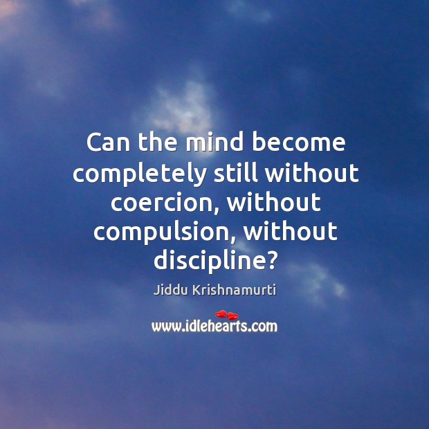 Can the mind become completely still without coercion, without compulsion, without discipline? Jiddu Krishnamurti Picture Quote