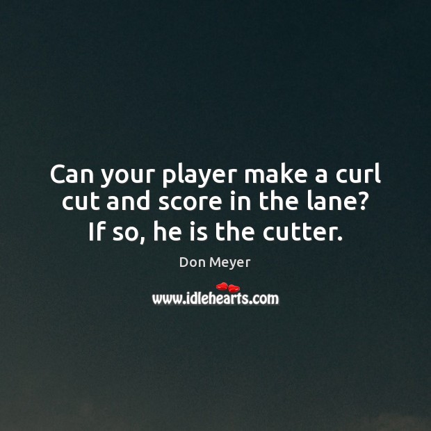 Can your player make a curl cut and score in the lane? If so, he is the cutter. Don Meyer Picture Quote