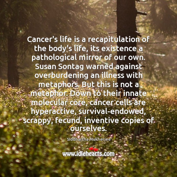 Cancer’s life is a recapitulation of the body’s life, its existence a Siddhartha Mukherjee Picture Quote