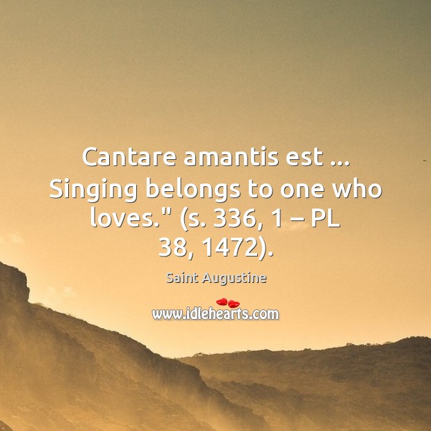 Cantare amantis est … Singing belongs to one who loves.” (s. 336, 1 – PL 38, 1472). Saint Augustine Picture Quote