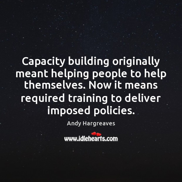 Capacity building originally meant helping people to help themselves. Now it means Andy Hargreaves Picture Quote