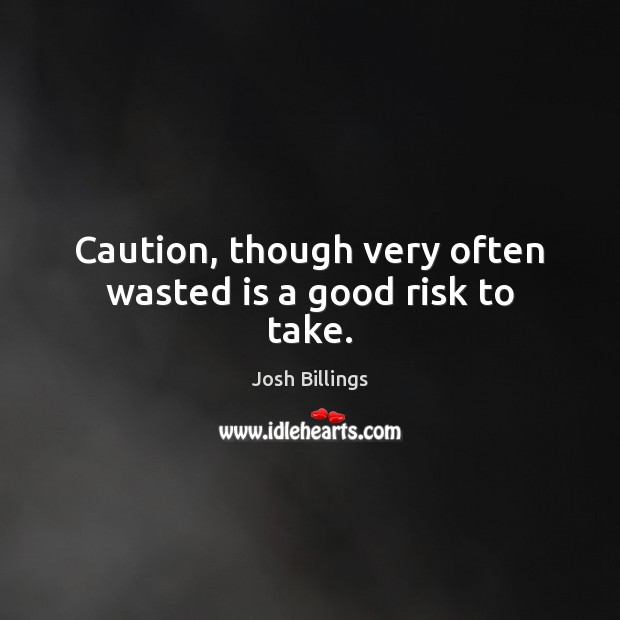 Caution, though very often wasted is a good risk to take. Image